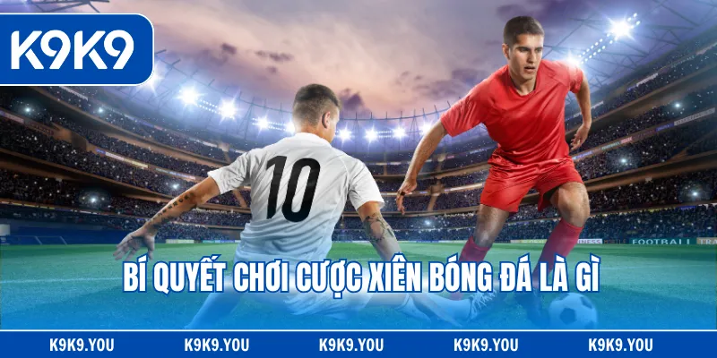 Cập nhật bí quyết chơi cược xiên bóng đá là gì